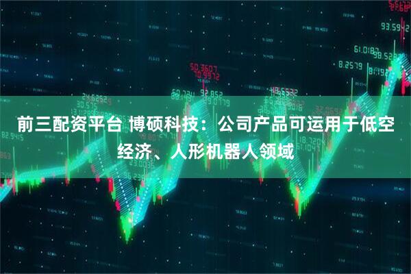 前三配资平台 博硕科技：公司产品可运用于低空经济、人形机器人领域