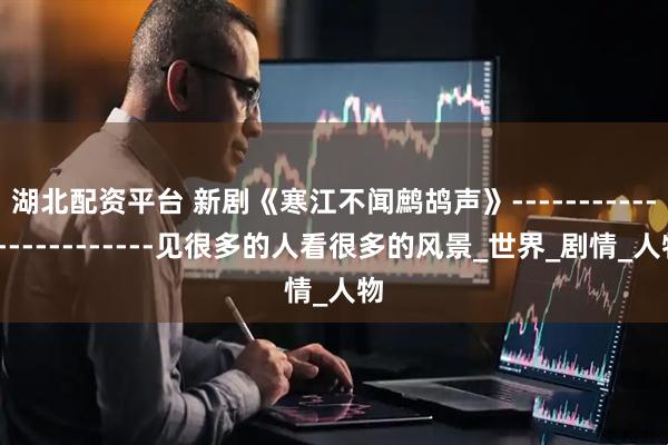 湖北配资平台 新剧《寒江不闻鹧鸪声》------------------------见很多的人看很多的风景_世界_剧情_人物