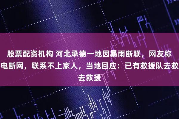 股票配资机构 河北承德一地因暴雨断联，网友称断电断网，联系不上家人，当地回应：已有救援队去救援