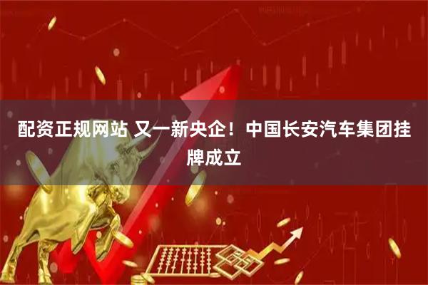 配资正规网站 又一新央企！中国长安汽车集团挂牌成立