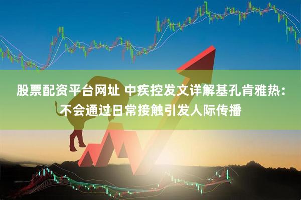 股票配资平台网址 中疾控发文详解基孔肯雅热：不会通过日常接触引发人际传播