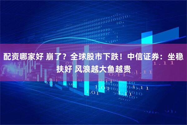 配资哪家好 崩了？全球股市下跌！中信证券：坐稳扶好 风浪越大鱼越贵