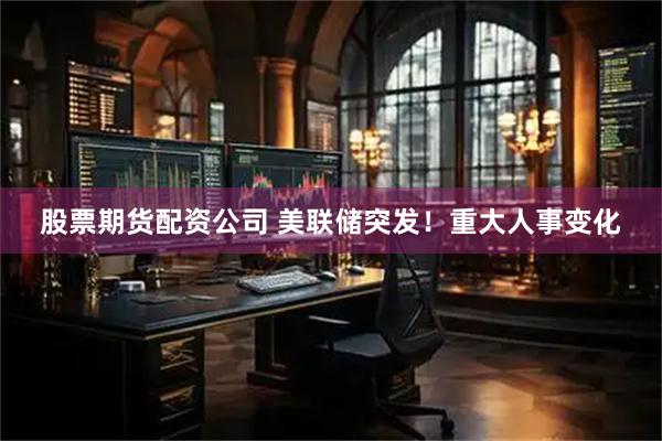 股票期货配资公司 美联储突发！重大人事变化