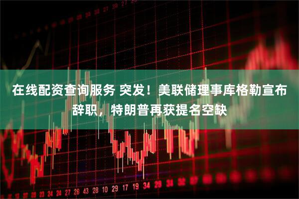 在线配资查询服务 突发！美联储理事库格勒宣布辞职，特朗普再获提名空缺