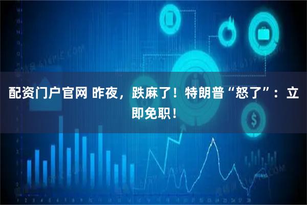 配资门户官网 昨夜，跌麻了！特朗普“怒了”：立即免职！