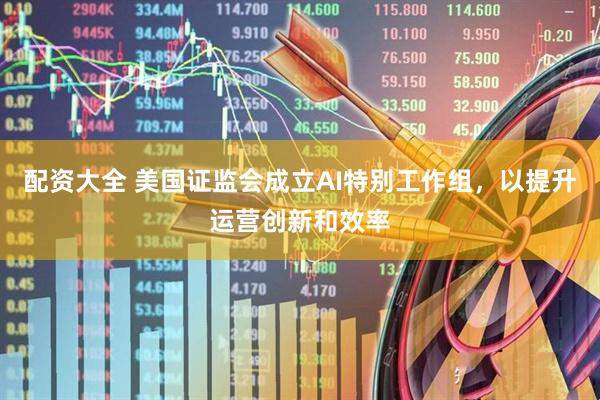 配资大全 美国证监会成立AI特别工作组，以提升运营创新和效率