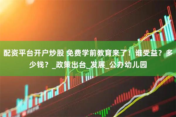 配资平台开户炒股 免费学前教育来了！谁受益？多少钱？_政策出台_发展_公办幼儿园