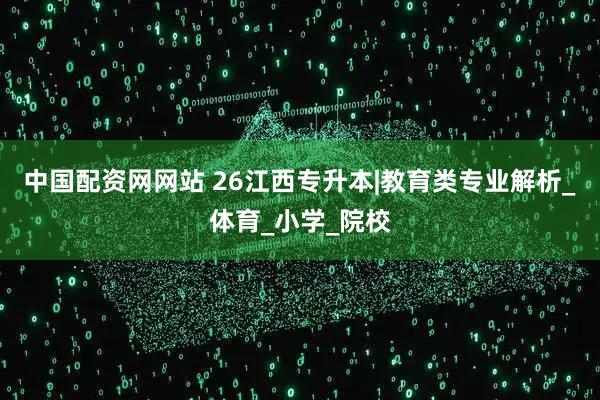 中国配资网网站 26江西专升本|教育类专业解析_体育_小学_院校