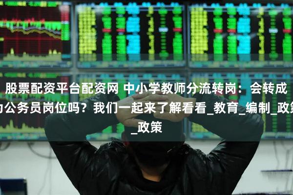 股票配资平台配资网 中小学教师分流转岗：会转成为公务员岗位吗？我们一起来了解看看_教育_编制_政策