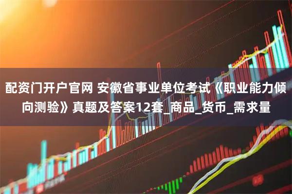 配资门开户官网 安徽省事业单位考试《职业能力倾向测验》真题及答案12套_商品_货币_需求量