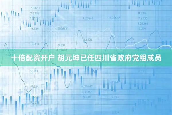 十倍配资开户 胡元坤已任四川省政府党组成员