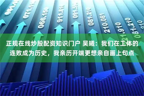 正规在线炒股配资知识门户 吴曦：我们在工体的连败成为历史，我亲历开端更想亲自画上句点