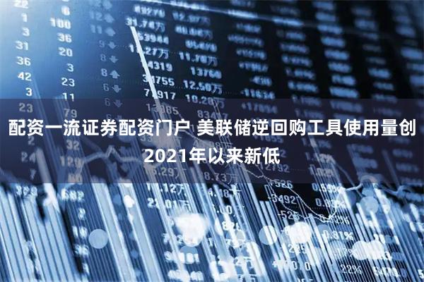 配资一流证券配资门户 美联储逆回购工具使用量创2021年以来新低