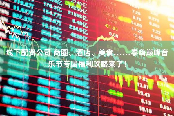 线下配资公司 商圈、酒店、美食……泰嗨巅峰音乐节专属福利攻略来了！