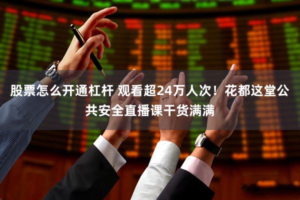 股票怎么开通杠杆 观看超24万人次！花都这堂公共安全直播课干货满满