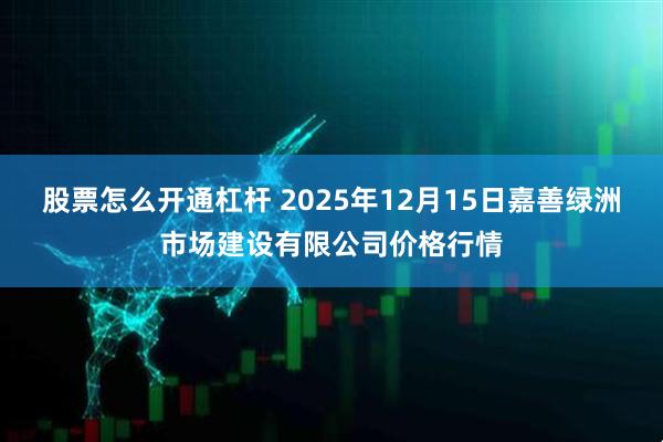 股票怎么开通杠杆 2025年12月15日嘉善绿洲市场建设有限公司价格行情