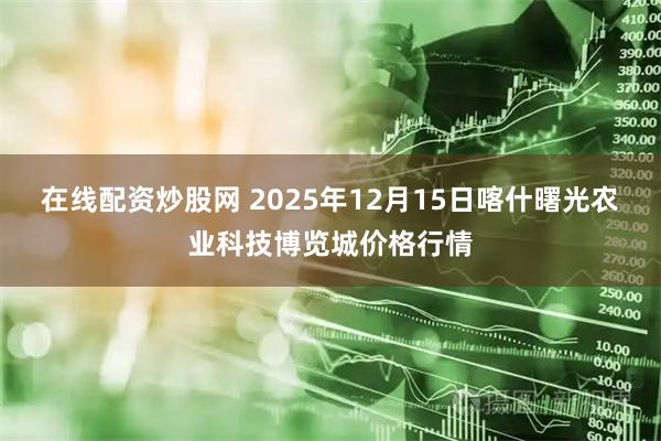 在线配资炒股网 2025年12月15日喀什曙光农业科技博览城价格行情