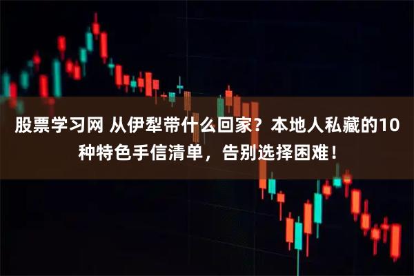 股票学习网 从伊犁带什么回家?本地人私藏的10种特色手信清单,告别选择困难!