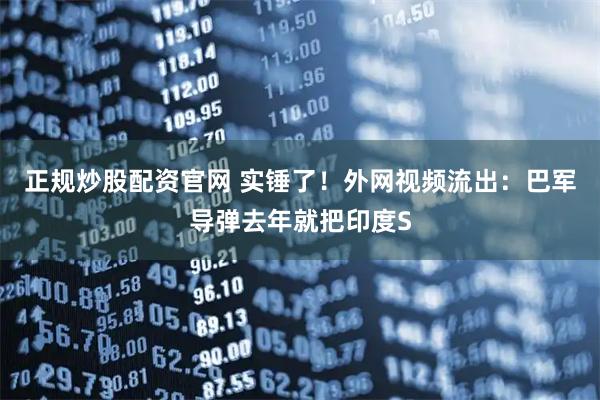 正规炒股配资官网 实锤了！外网视频流出：巴军导弹去年就把印度S
