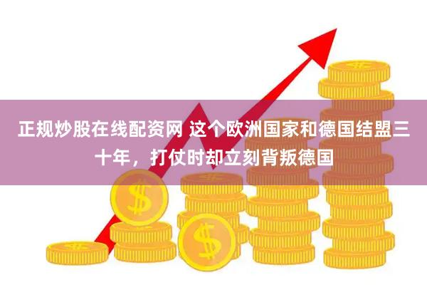 正规炒股在线配资网 这个欧洲国家和德国结盟三十年，打仗时却立刻背叛德国