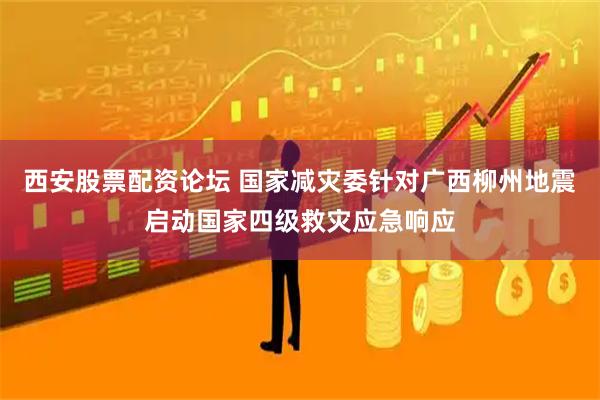 西安股票配资论坛 国家减灾委针对广西柳州地震启动国家四级救灾应急响应