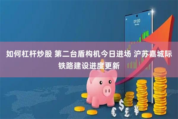 如何杠杆炒股 第二台盾构机今日进场 沪苏嘉城际铁路建设进度更新