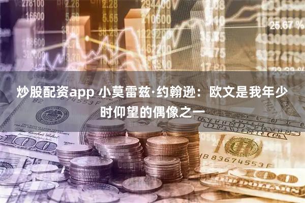 炒股配资app 小莫雷兹·约翰逊：欧文是我年少时仰望的偶像之一
