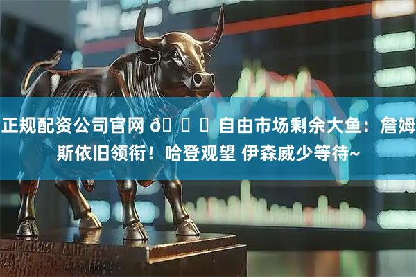 正规配资公司官网 👀自由市场剩余大鱼：詹姆斯依旧领衔！哈登观望 伊森威少等待~