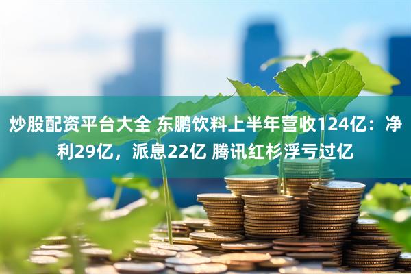 炒股配资平台大全 东鹏饮料上半年营收124亿：净利29亿，派息22亿 腾讯红杉浮亏过亿