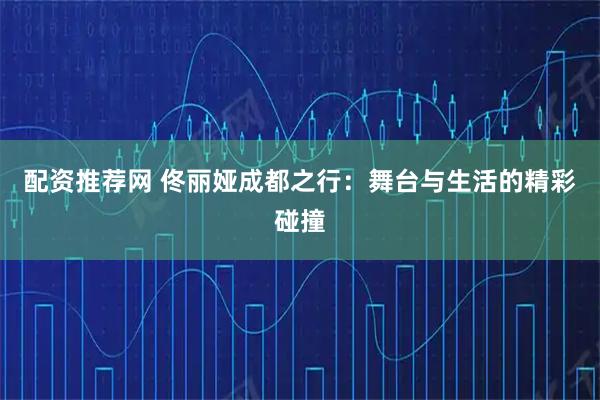 配资推荐网 佟丽娅成都之行：舞台与生活的精彩碰撞