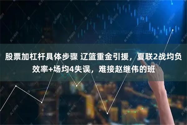 股票加杠杆具体步骤 辽篮重金引援，夏联2战均负效率+场均4失误，难接赵继伟的班