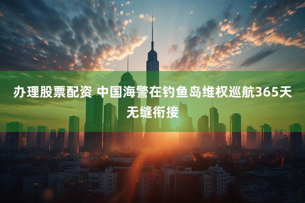 办理股票配资 中国海警在钓鱼岛维权巡航365天无缝衔接