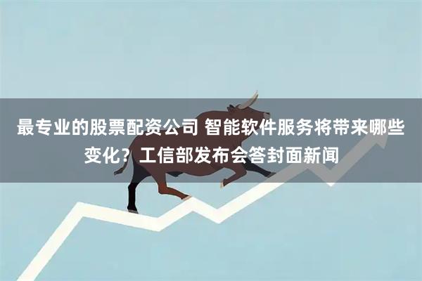 最专业的股票配资公司 智能软件服务将带来哪些变化？工信部发布会答封面新闻